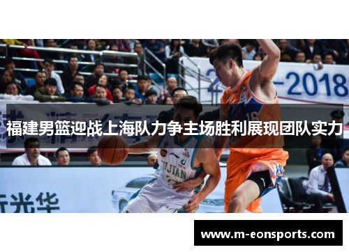 福建男篮迎战上海队力争主场胜利展现团队实力